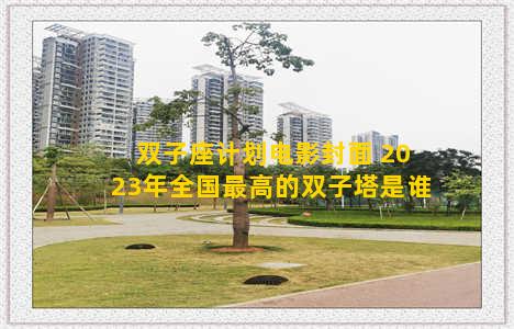 双子座计划电影封面 2023年全国最高的双子塔是谁